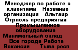 Менеджер по работе с клиентами › Название организации ­ Альтаир › Отрасль предприятия ­ Промышленное оборудование › Минимальный оклад ­ 1 - Все города Работа » Вакансии   . Тыва респ.